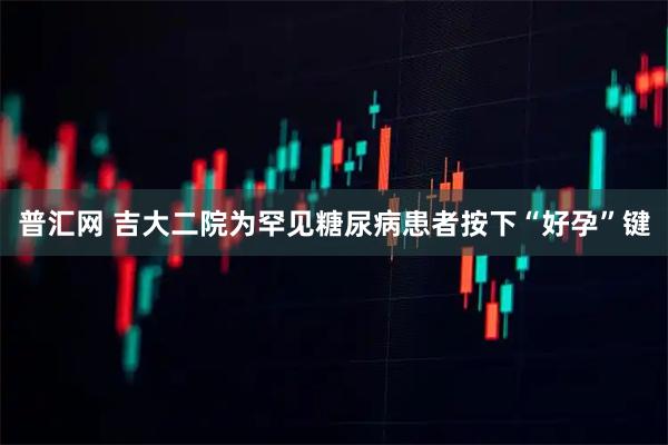 普汇网 吉大二院为罕见糖尿病患者按下“好孕”键
